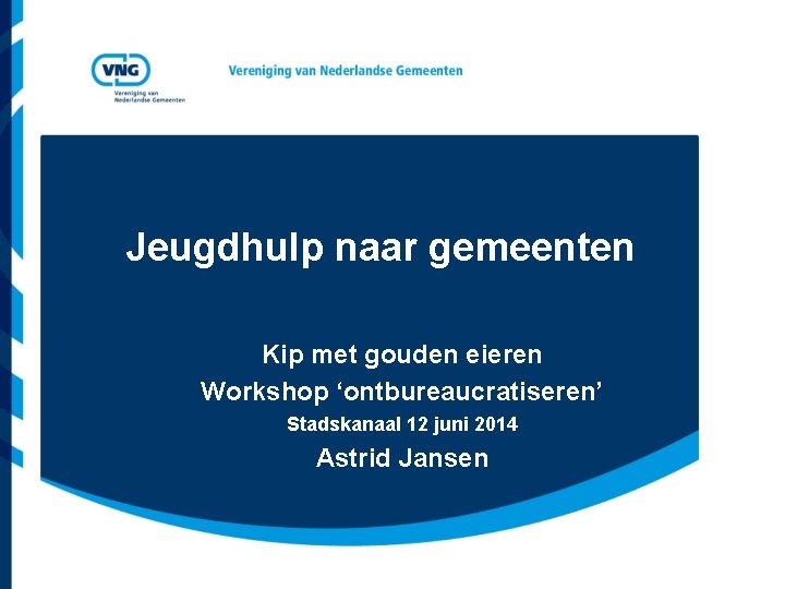 Jeugdhulp naar gemeenten Kip met gouden eieren Workshop ‘ontbureaucratiseren’ Stadskanaal 12 juni 2014 Astrid