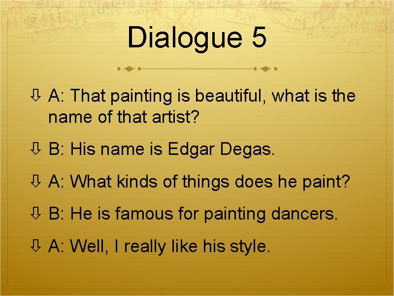 Dialogue 5 A: That painting is beautiful, what is the name of that artist? Dialogue 5 A: That painting is beautiful, what is the name of that artist?