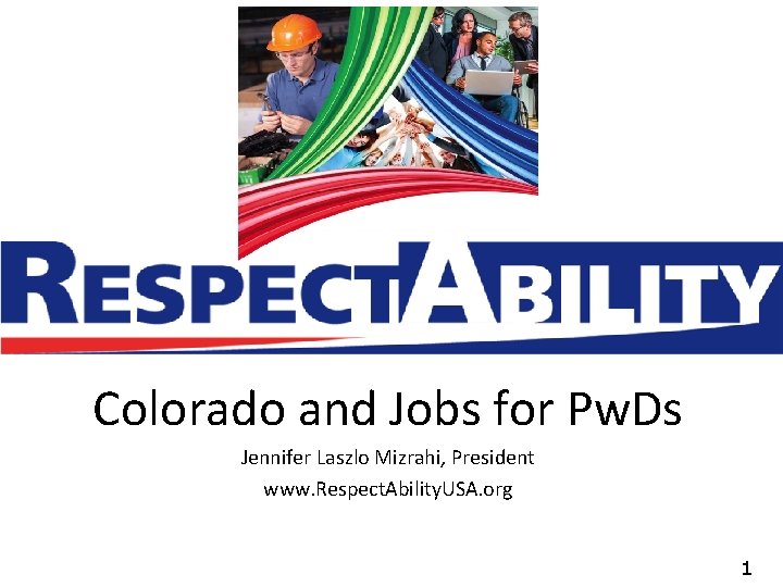 Colorado and Jobs for Pw. Ds Jennifer Laszlo Mizrahi, President www. Respect. Ability. USA.