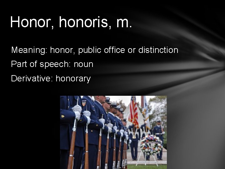 Honor, honoris, m. Meaning: honor, public office or distinction Part of speech: noun Derivative: