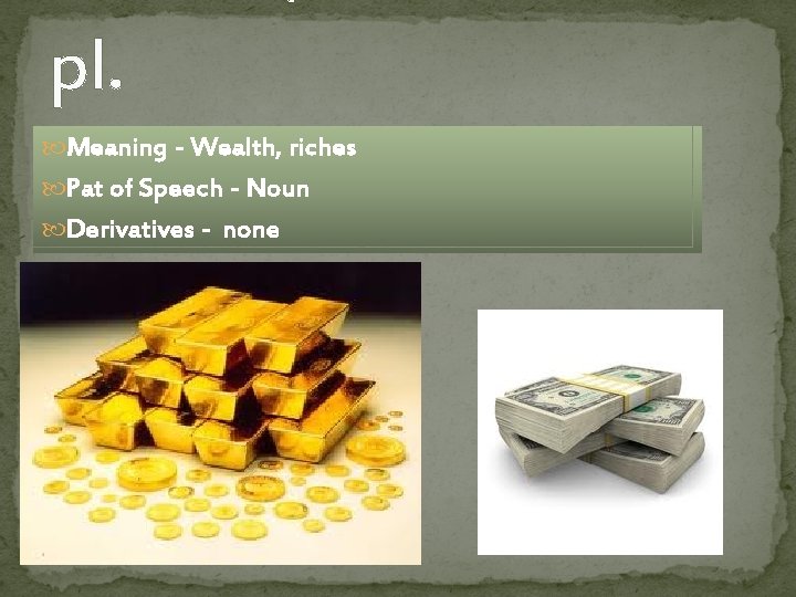 pl. Meaning - Wealth, riches Pat of Speech - Noun Derivatives - none 