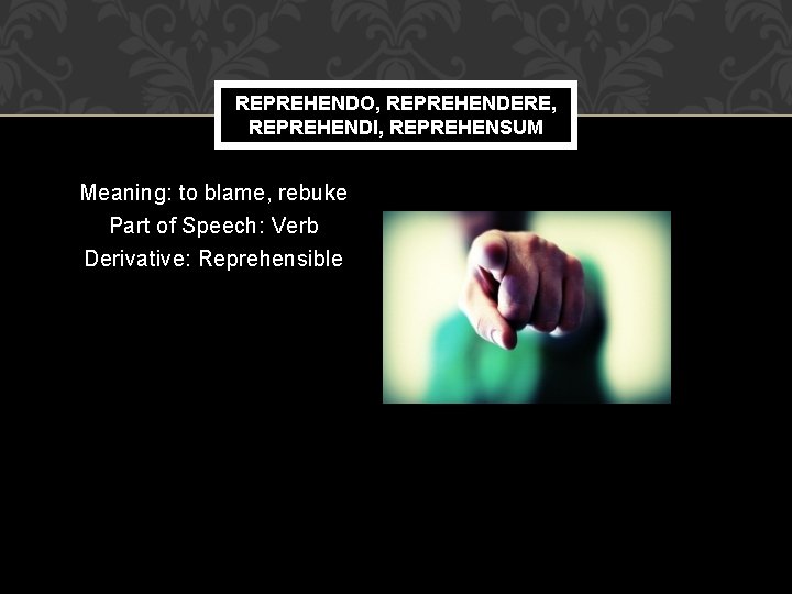 REPREHENDO, REPREHENDERE, REPREHENDI, REPREHENSUM Meaning: to blame, rebuke Part of Speech: Verb Derivative: Reprehensible