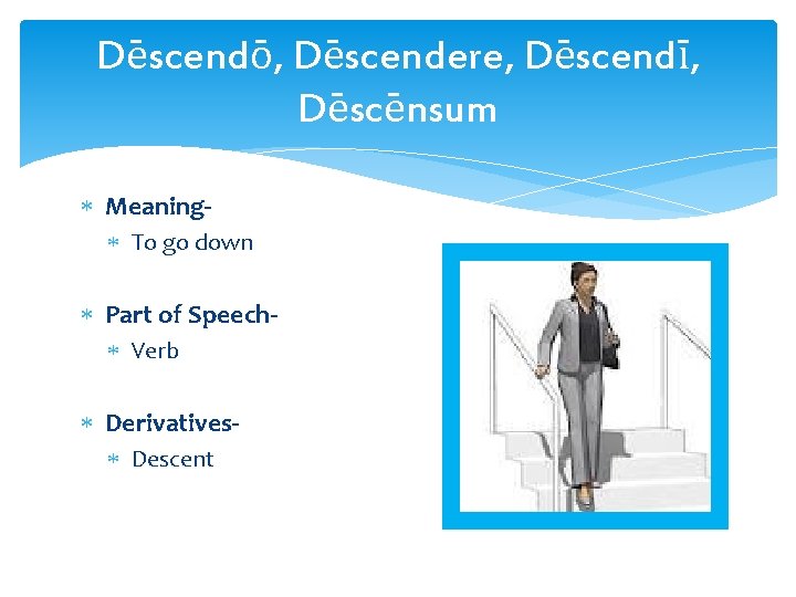 Dēscendō, Dēscendere, Dēscendī, Dēscēnsum Meaning To go down Part of Speech Verb Derivatives Descent