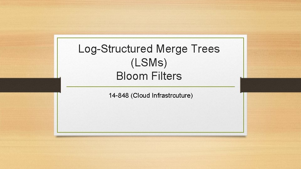 Log-Structured Merge Trees (LSMs) Bloom Filters 14 -848 (Cloud Infrastrcuture) 