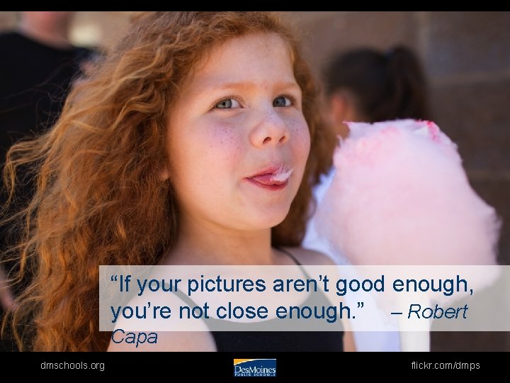 “If your pictures aren’t good enough, you’re not close enough. ” – Robert Capa