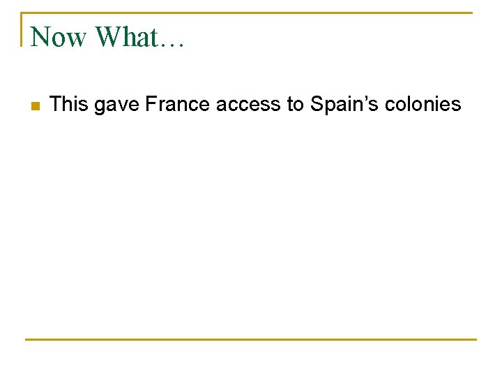 Now What… n This gave France access to Spain’s colonies Now What… n This gave France access to Spain’s colonies