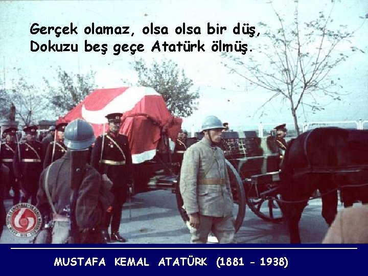 Gerçek olamaz, olsa bir düş, Dokuzu beş geçe Atatürk ölmüş. MUSTAFA KEMAL ATATÜRK (1881