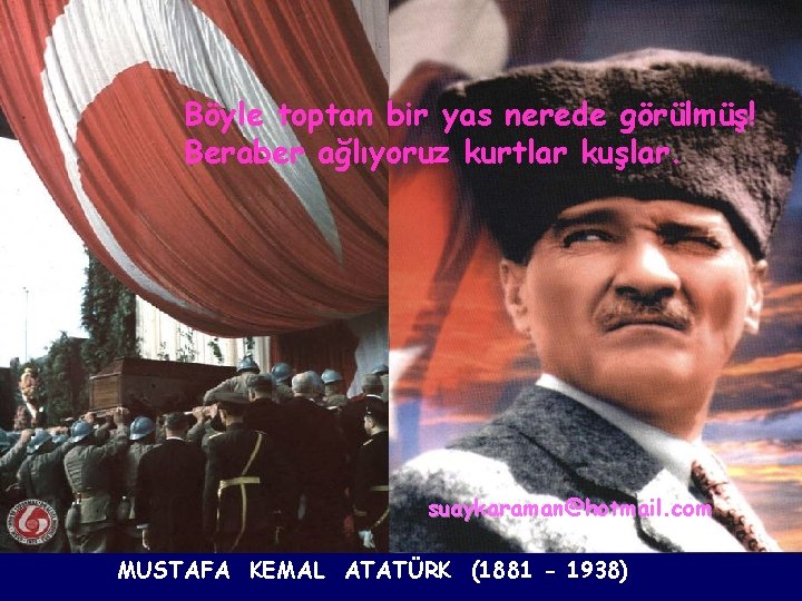 Böyle toptan bir yas nerede görülmüş! Beraber ağlıyoruz kurtlar kuşlar. suaykaraman@hotmail. com MUSTAFA KEMAL