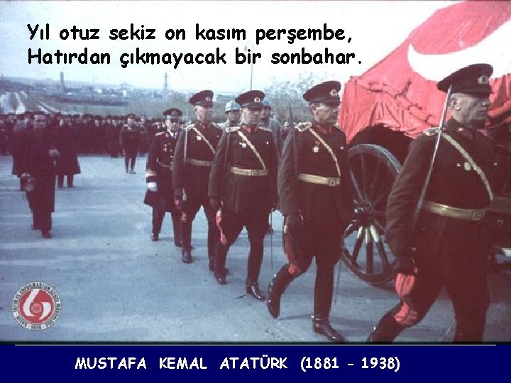 Yıl otuz sekiz on kasım perşembe, Hatırdan çıkmayacak bir sonbahar. MUSTAFA KEMAL ATATÜRK (1881