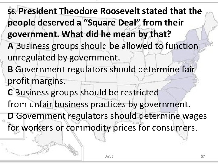 56. President Theodore Roosevelt stated that the people deserved a “Square Deal” from their