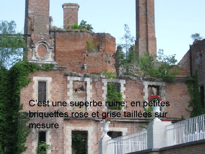 C’est une superbe ruine; en petites briquettes rose et grise taillées sur mesure. 