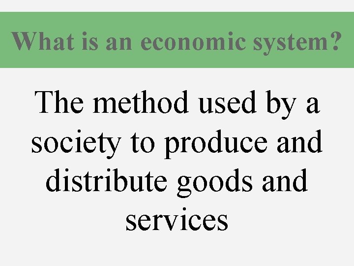 What is an economic system? The method used by a society to produce and