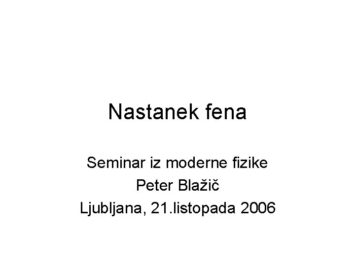 Nastanek fena Seminar iz moderne fizike Peter Blažič Ljubljana, 21. listopada 2006 