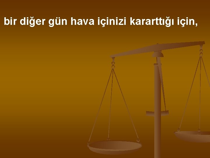 bir diğer gün hava içinizi kararttığı için, 