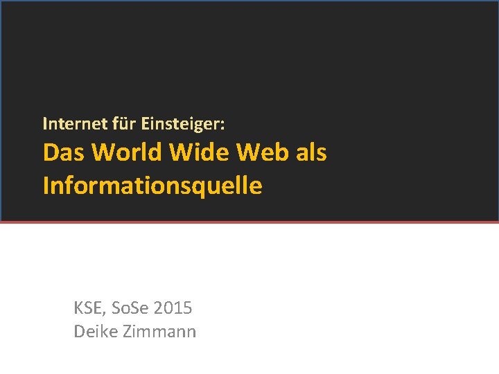 Internet für Einsteiger: Das World Wide Web als Informationsquelle KSE, So. Se 2015 Deike
