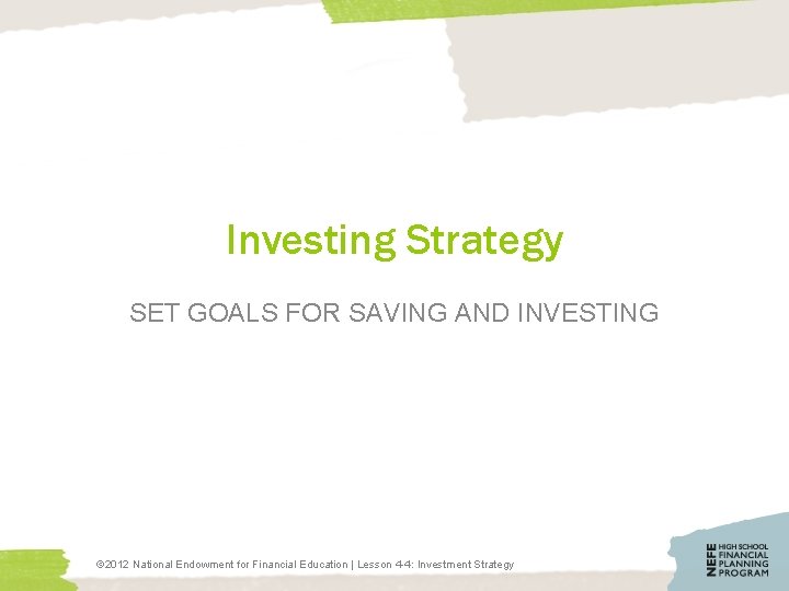 Investing Strategy SET GOALS FOR SAVING AND INVESTING © 2012 National Endowment for Financial