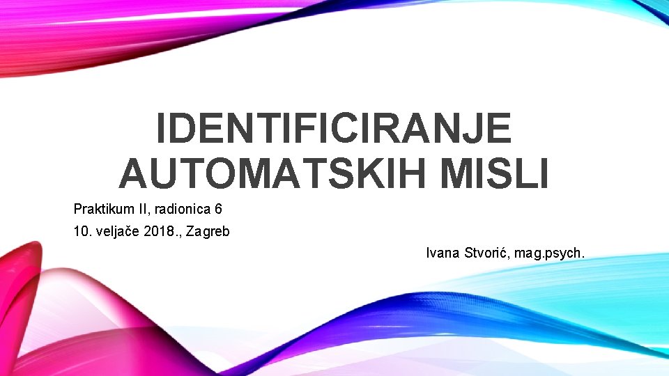 IDENTIFICIRANJE AUTOMATSKIH MISLI Praktikum II, radionica 6 10. veljače 2018. , Zagreb Ivana Stvorić,