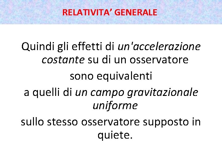 RELATIVITA’ GENERALE Quindi gli effetti di un'accelerazione costante su di un osservatore sono equivalenti