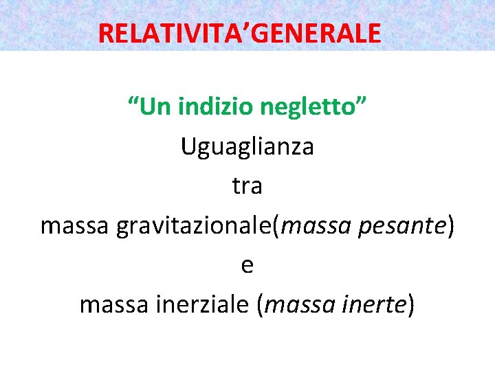 RELATIVITA’GENERALE “Un indizio negletto” Uguaglianza tra massa gravitazionale(massa pesante) e massa inerziale (massa inerte)