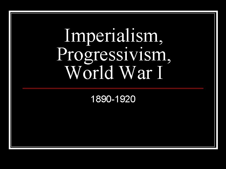 Imperialism, Progressivism, World War I 1890 -1920 