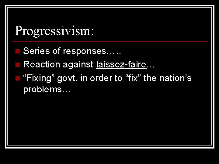 Progressivism: Series of responses…. . n Reaction against laissez-faire… n “Fixing” govt. in order