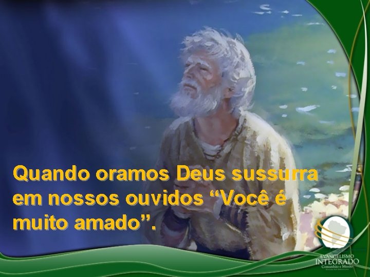 Quando oramos Deus sussurra em nossos ouvidos “Você é muito amado”. Quando oramos Deus sussurra em nossos ouvidos “Você é muito amado”.