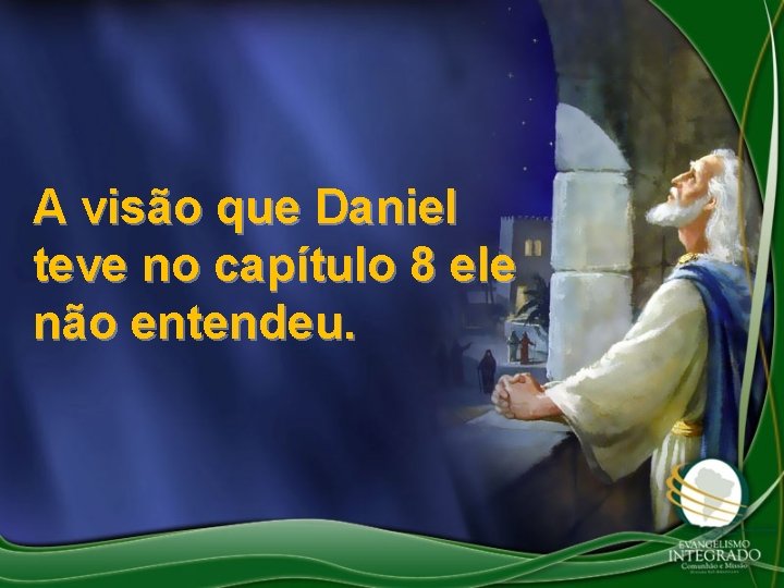 A visão que Daniel teve no capítulo 8 ele não entendeu. A visão que Daniel teve no capítulo 8 ele não entendeu.