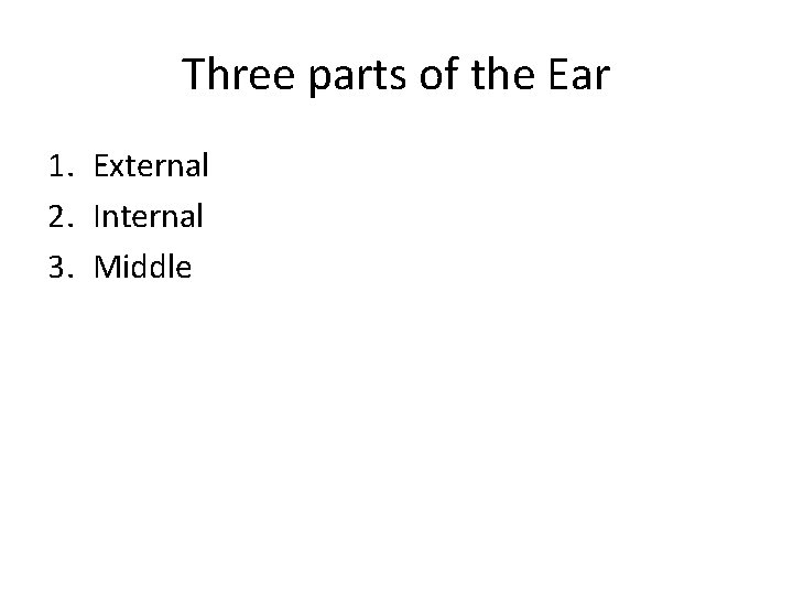 Three parts of the Ear 1. External 2. Internal 3. Middle 