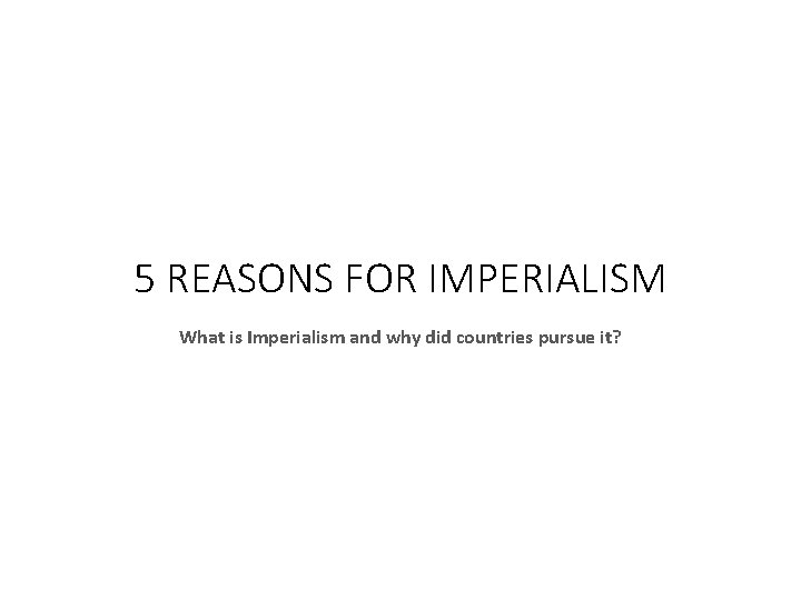 5 REASONS FOR IMPERIALISM What is Imperialism and why did countries pursue it? 