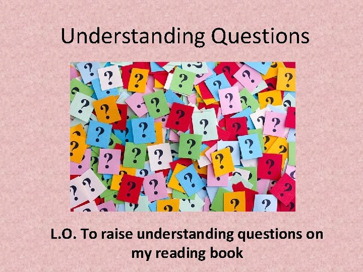 Understanding Questions L. O. To raise understanding questions on my reading book 