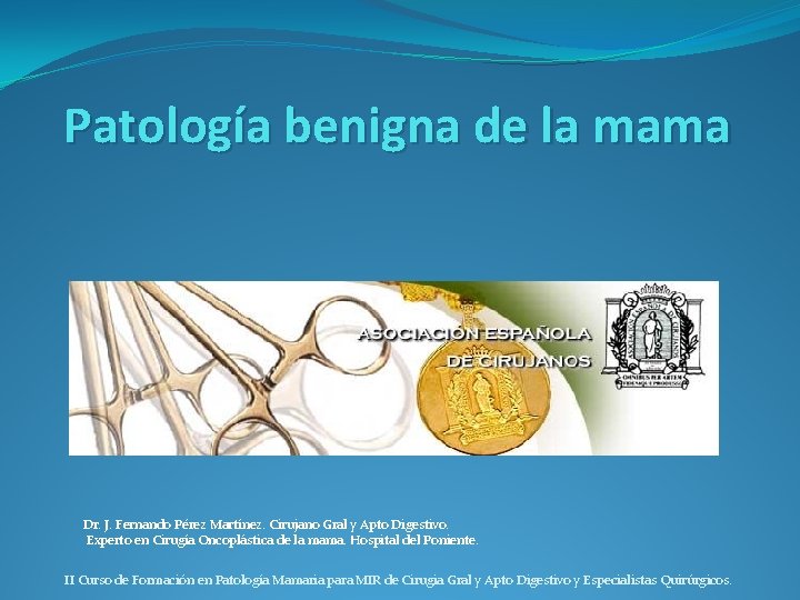 Patología benigna de la mama Dr. J. Fernando Pérez Martínez. Cirujano Gral y Apto