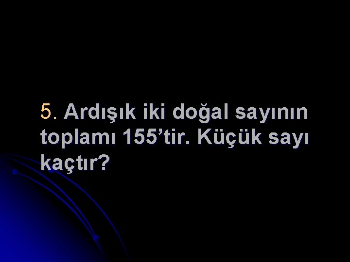 5. Ardışık iki doğal sayının toplamı 155’tir. Küçük sayı kaçtır? 