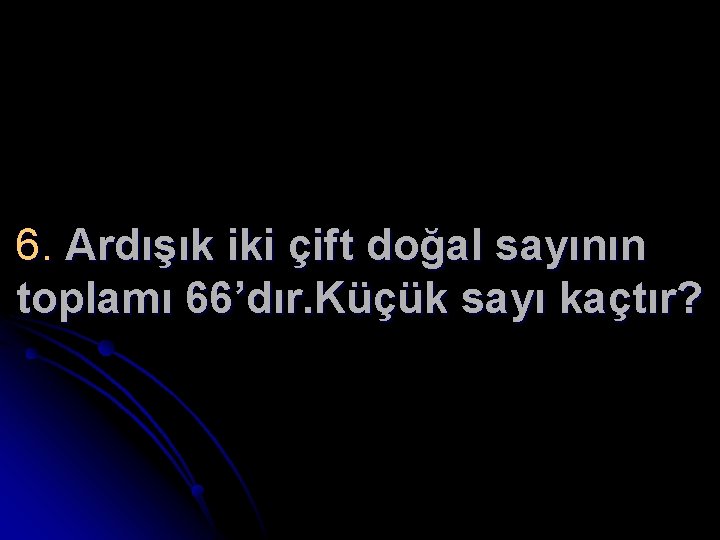 6. Ardışık iki çift doğal sayının toplamı 66’dır. Küçük sayı kaçtır? 