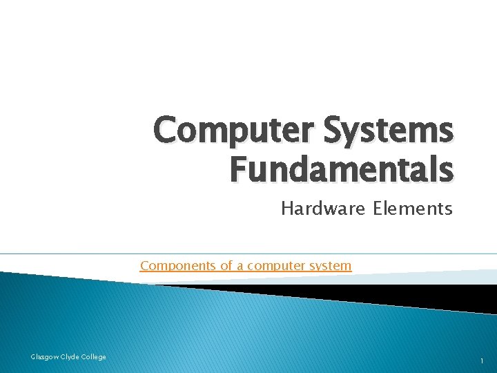 Computer Systems Fundamentals Hardware Elements Components of a computer system Glasgow Clyde College 1