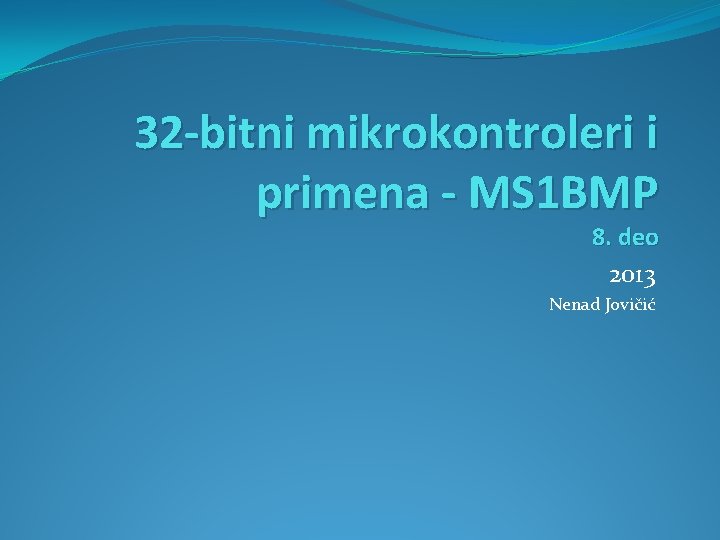 32 -bitni mikrokontroleri i primena - MS 1 BMP 8. deo 2013 Nenad Jovičić