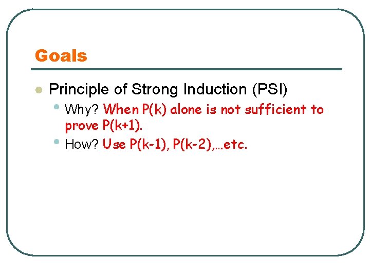 Goals l Principle of Strong Induction (PSI) • Why? When P(k) alone is not