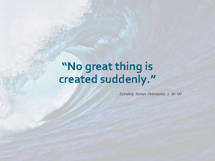 “No great thing is c created suddenly. ” - Epictetus, Roman Philosopher, c. 60