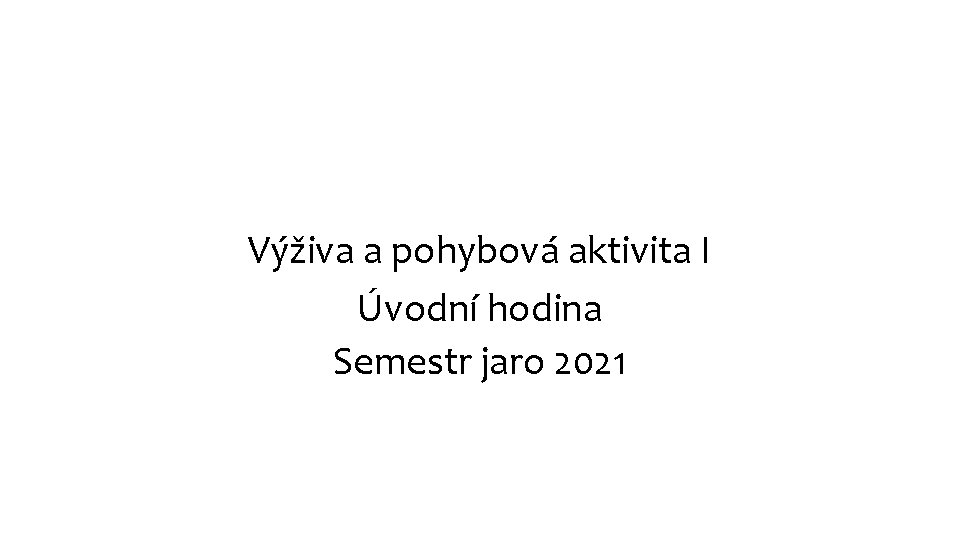 Výživa a pohybová aktivita I Úvodní hodina Semestr jaro 2021 