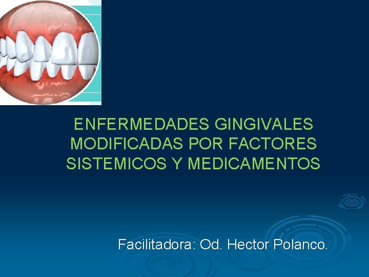 ENFERMEDADES GINGIVALES MODIFICADAS POR FACTORES SISTEMICOS Y MEDICAMENTOS Facilitadora: Od. Hector Polanco. 