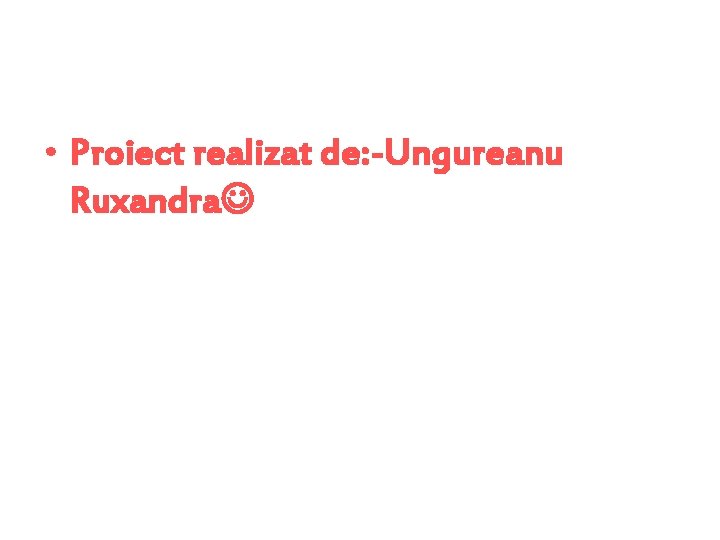  • Proiect realizat de: -Ungureanu Ruxandra 