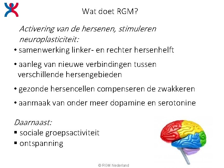 Wat doet RGM? Activering van de hersenen, stimuleren neuroplasticiteit: • samenwerking linker- en rechter Wat doet RGM? Activering van de hersenen, stimuleren neuroplasticiteit: • samenwerking linker- en rechter
