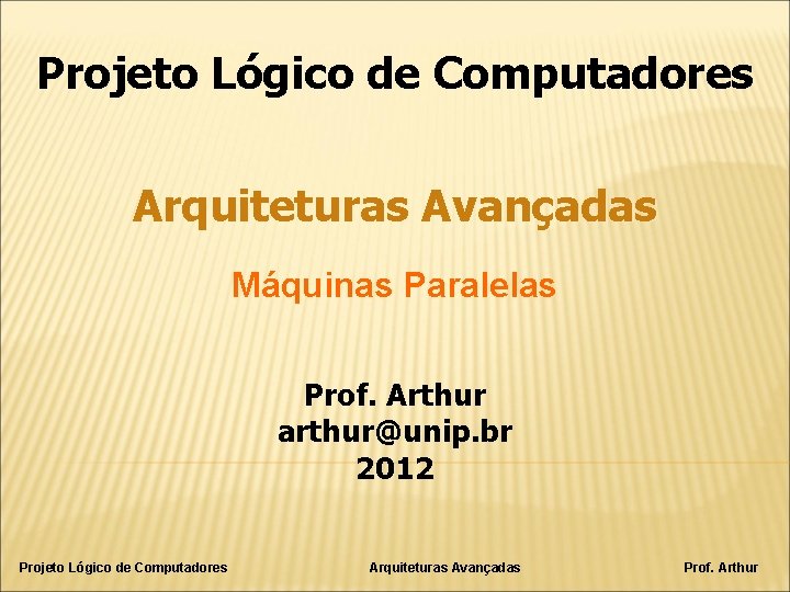 Projeto Lógico de Computadores Arquiteturas Avançadas Máquinas Paralelas Prof. Arthur arthur@unip. br 2012 Projeto