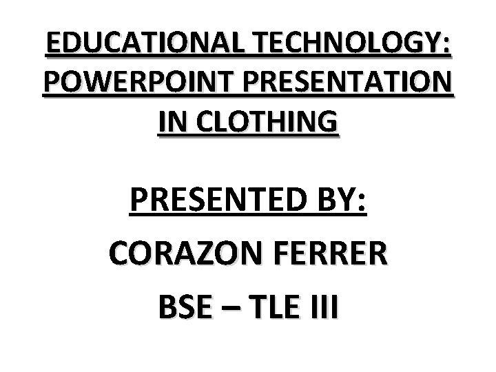 EDUCATIONAL TECHNOLOGY: POWERPOINT PRESENTATION IN CLOTHING PRESENTED BY: CORAZON FERRER BSE – TLE III