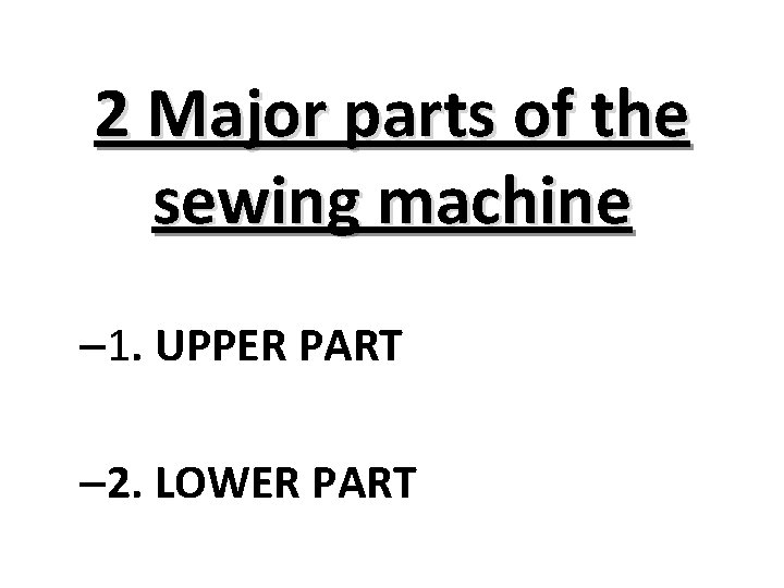 2 Major parts of the sewing machine – 1. UPPER PART – 2. LOWER