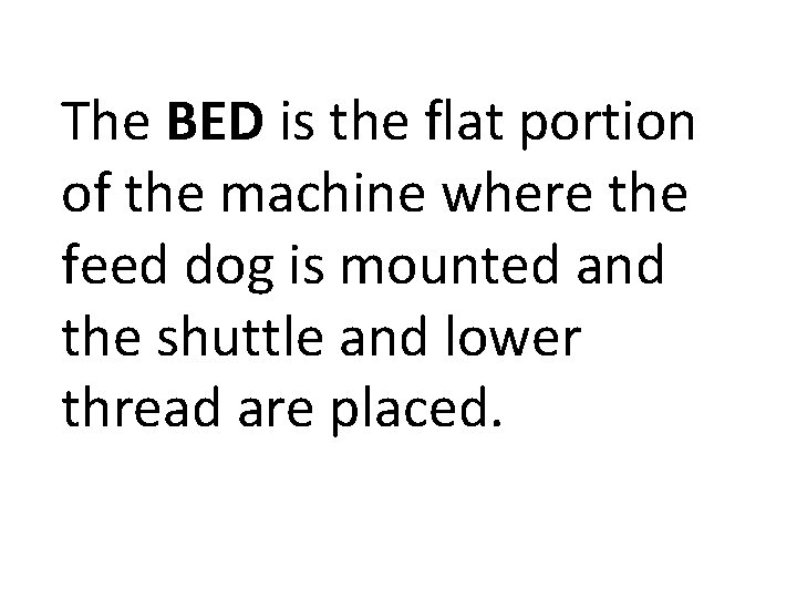 The BED is the flat portion of the machine where the feed dog is