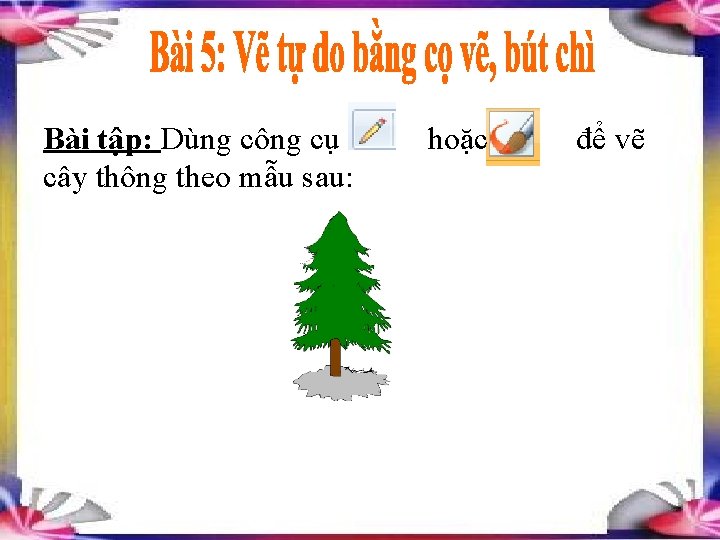 : Bài tập: Dùng công cụ cây thông theo mẫu sau: hoặc để vẽ