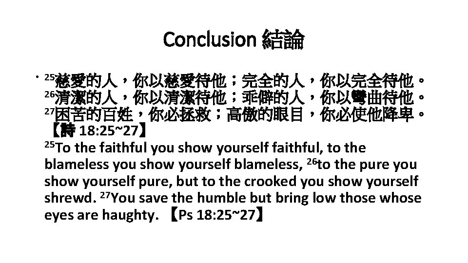 Conclusion 結論 • 25慈愛的人，你以慈愛待他；完全的人，你以完全待他。 26清潔的人，你以清潔待他；乖僻的人，你以彎曲待他。 27困苦的百姓，你必拯救；高傲的眼目，你必使他降卑。 【詩 18: 25~27】 25 To the faithful you