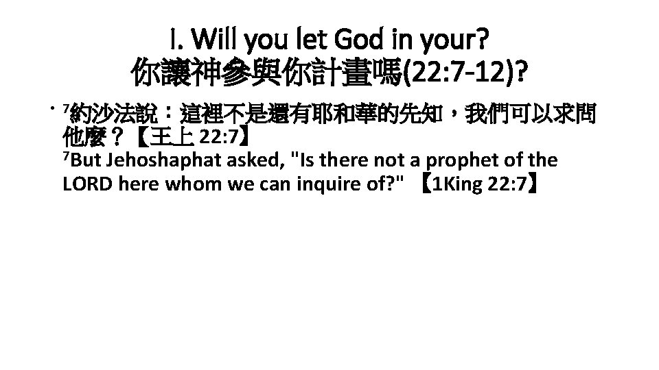 I. Will you let God in your? 你讓神參與你計畫嗎(22: 7 -12)? • 7約沙法說：這裡不是還有耶和華的先知，我們可以求問 他麼？【王上 22: