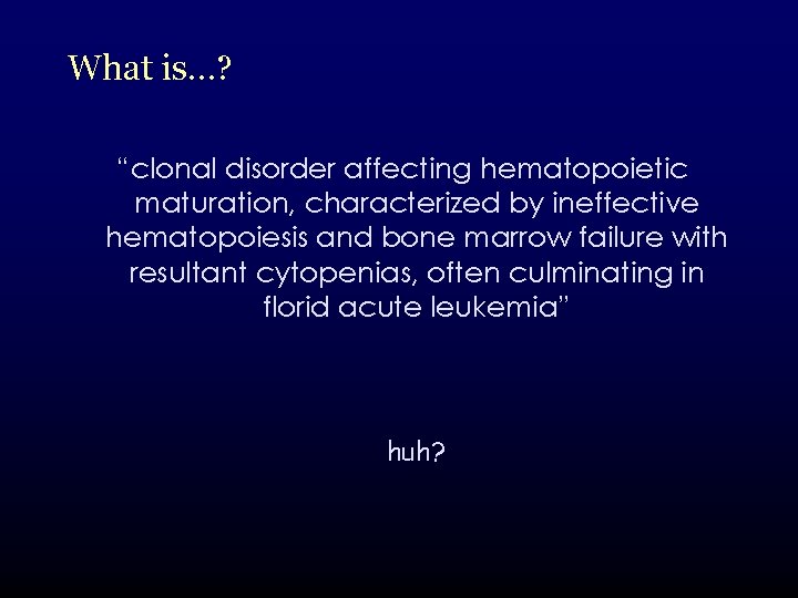 What is…? “clonal disorder affecting hematopoietic maturation, characterized by ineffective hematopoiesis and bone marrow