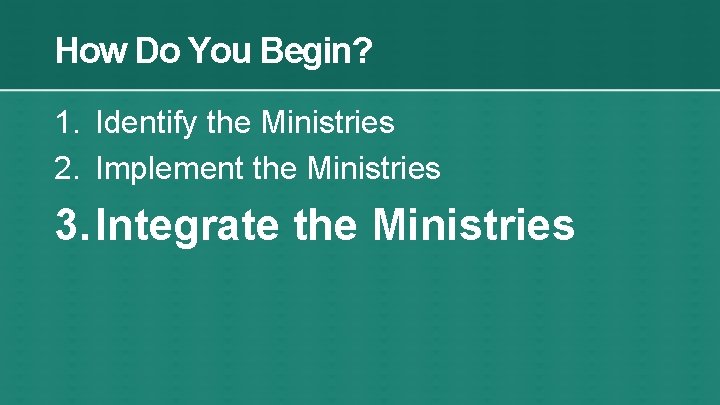 How Do You Begin? 1. Identify the Ministries 2. Implement the Ministries 3. Integrate